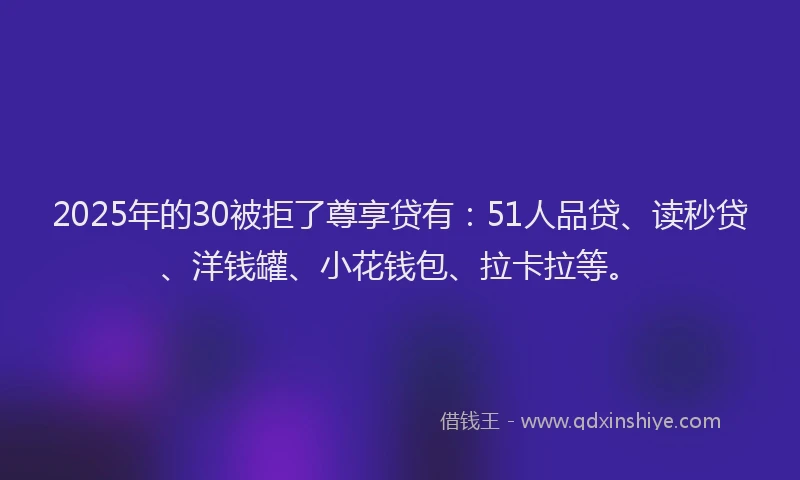 2025年的30被拒了尊享贷有：51人品贷、读秒贷、洋钱罐、小花钱包、拉卡拉等。
