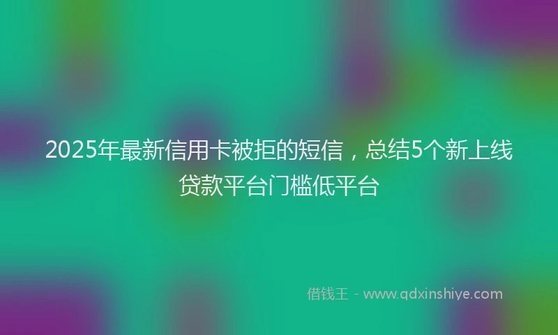 2025年最新信用卡被拒的短信，总结5个新上线贷款平台门槛低平台