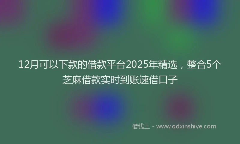 12月可以下款的借款平台2025年精选，整合5个芝麻借款实时到账速借口子