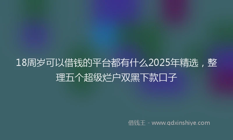 18周岁可以借钱的平台都有什么2025年精选，整理五个超级烂户双黑下款口子