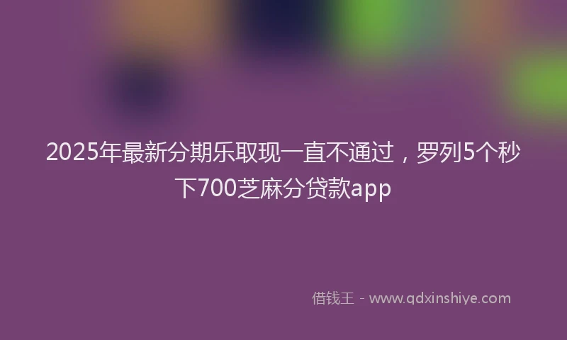 2025年最新分期乐取现一直不通过，罗列5个秒下700芝麻分贷款app