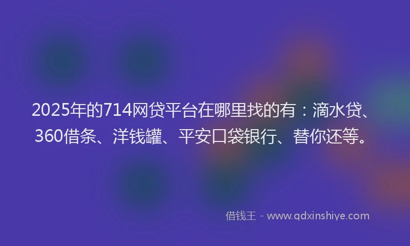 2025年的714网贷平台在哪里找的有：滴水贷、360借条、洋钱罐、平安口袋银行、替你还等。