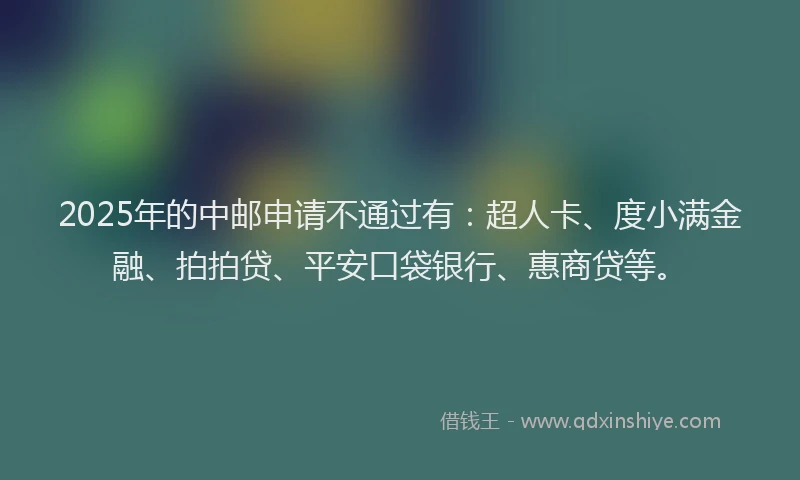 2025年的中邮申请不通过有：超人卡、度小满金融、拍拍贷、平安口袋银行、惠商贷等。