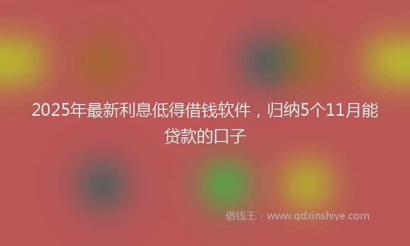 2025年最新利息低得借钱软件，归纳5个11月能贷款的口子