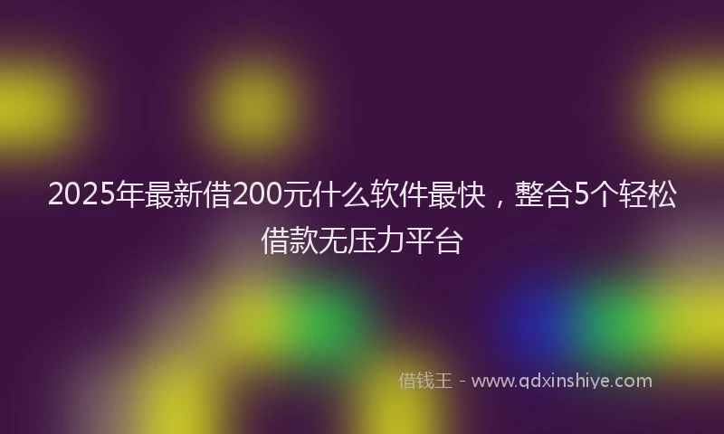 2025年最新借200元什么软件最快，整合5个轻松借款无压力平台
