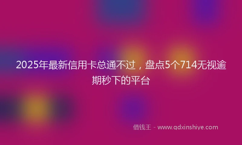 2025年最新信用卡总通不过，盘点5个714无视逾期秒下的平台