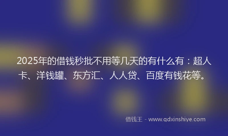 2025年的借钱秒批不用等几天的有什么有：超人卡、洋钱罐、东方汇、人人贷、百度有钱花等。