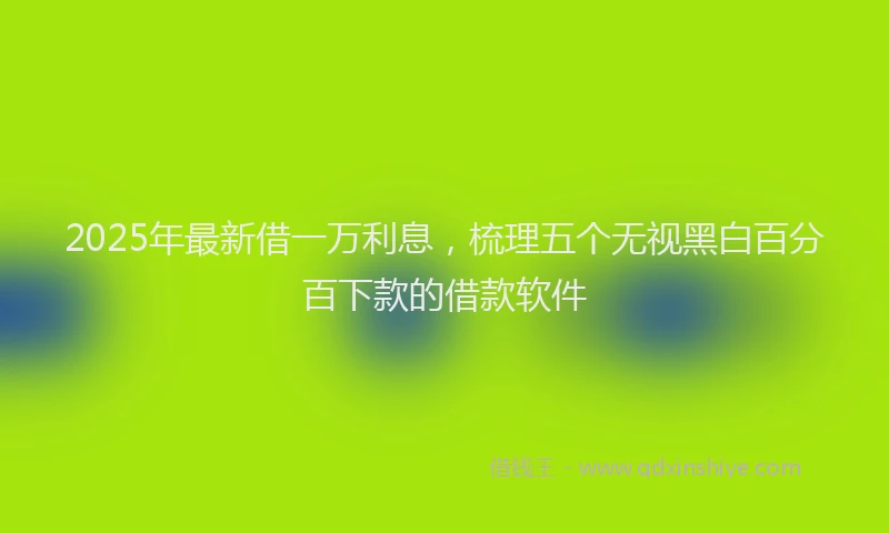 2025年最新借一万利息，梳理五个无视黑白百分百下款的借款软件