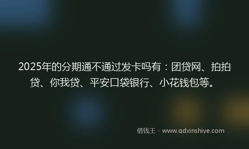 2025年的分期通不通过发卡吗有：团贷网、拍拍贷、你我贷、平安口袋银行、小花钱包等。