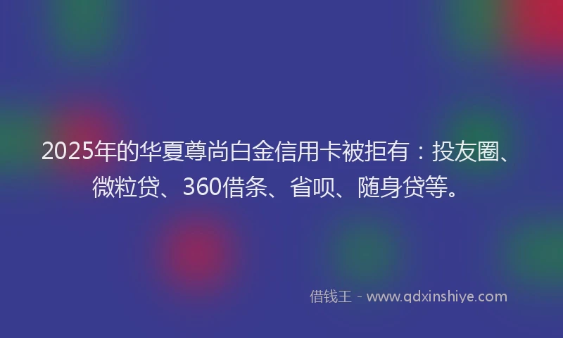 2025年的华夏尊尚白金信用卡被拒有：投友圈、微粒贷、360借条、省呗、随身贷等。