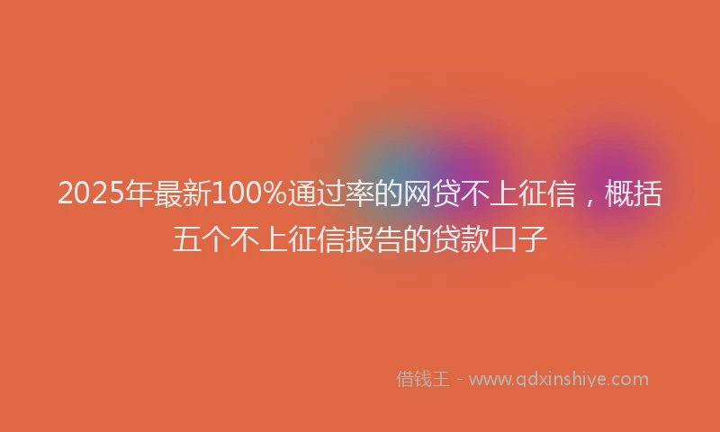 2025年最新100%通过率的网贷不上征信，概括五个不上征信报告的贷款口子