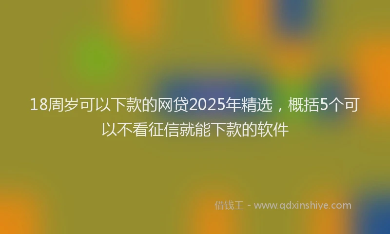 18周岁可以下款的网贷2025年精选，概括5个可以不看征信就能下款的软件