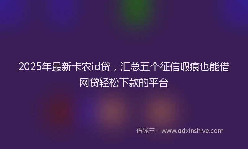 2025年最新卡农id贷，汇总五个征信瑕疵也能借网贷轻松下款的平台