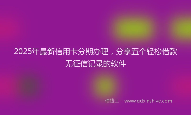 2025年最新信用卡分期办理，分享五个轻松借款无征信记录的软件
