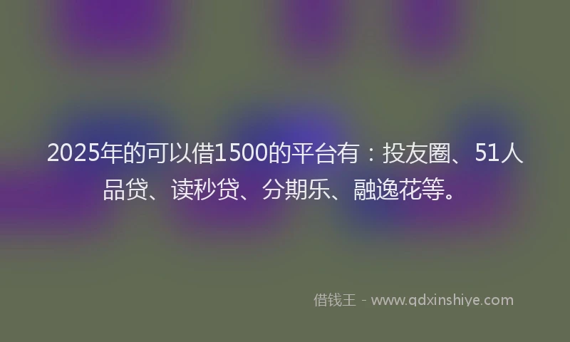 2025年的可以借1500的平台有：投友圈、51人品贷、读秒贷、分期乐、融逸花等。