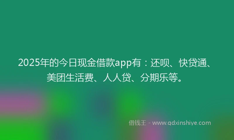 2025年的今日现金借款app有:还呗、快贷通、美团生活费、人人贷、分期乐等。