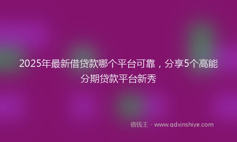 2025年最新借贷款哪个平台可靠，分享5个高能分期贷款平台新秀
