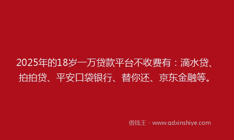 2025年的18岁一万贷款平台不收费有：滴水贷、拍拍贷、平安口袋银行、替你还、京东金融等。