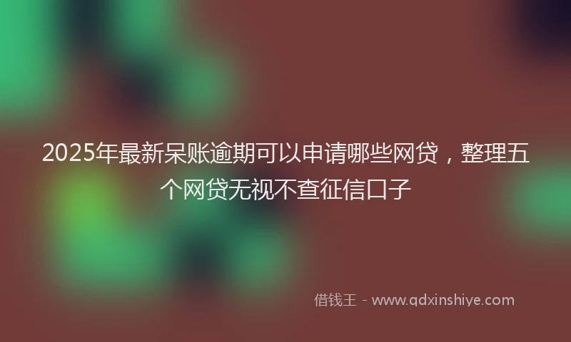 2025年最新呆账逾期可以申请哪些网贷，整理五个网贷无视不查征信口子