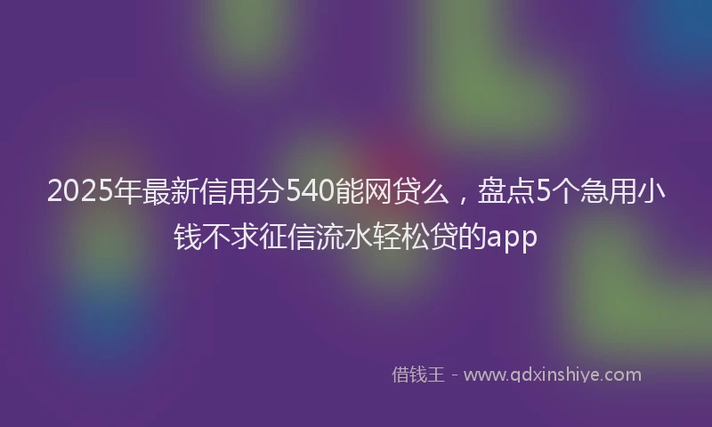 2025年最新信用分540能网贷么，盘点5个急用小钱不求征信流水轻松贷的app