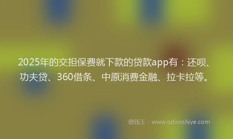 2025年的交担保费就下款的贷款app有：还呗、功夫贷、360借条、中原消费金融、拉卡拉等。