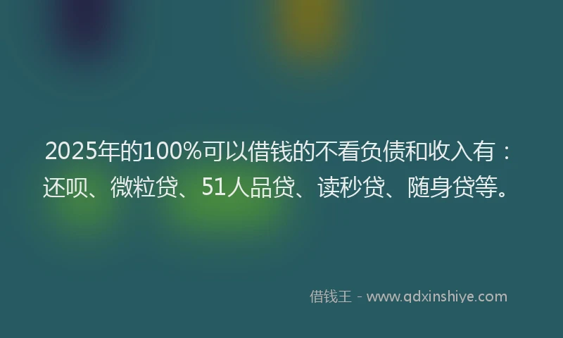 2025年的100%可以借钱的不看负债和收入有：还呗、微粒贷、51人品贷、读秒贷、随身贷等。