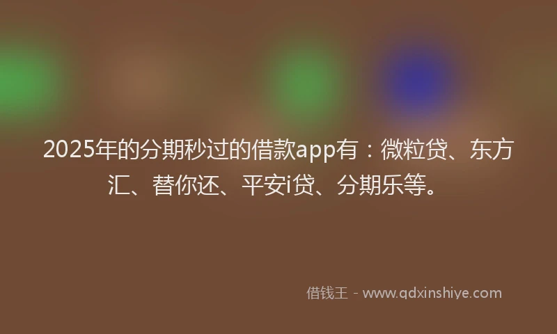 2025年的分期秒过的借款app有：微粒贷、东方汇、替你还、平安i贷、分期乐等。