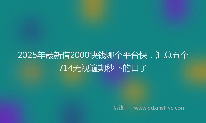 2025年最新借2000快钱哪个平台快，汇总五个714无视逾期秒下的口子