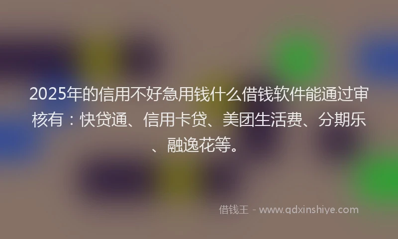 2025年的信用不好急用钱什么借钱软件能通过审核有：快贷通、信用卡贷、美团生活费、分期乐、融逸花等。