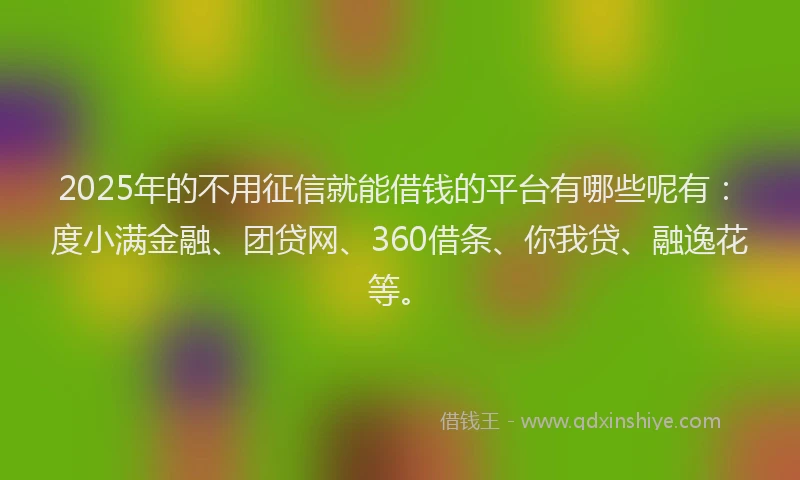 2025年的不用征信就能借钱的平台有哪些呢有：度小满金融、团贷网、360借条、你我贷、融逸花等。
