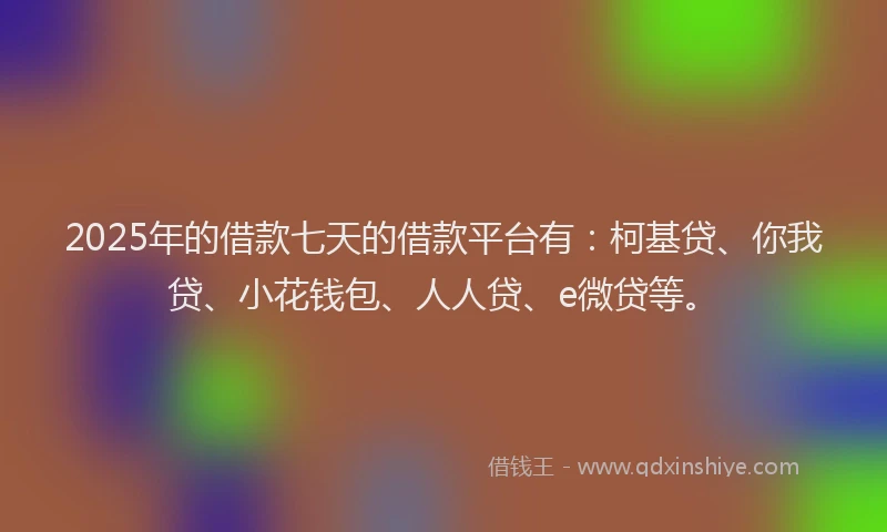 2025年的借款七天的借款平台有：柯基贷、你我贷、小花钱包、人人贷、e微贷等。