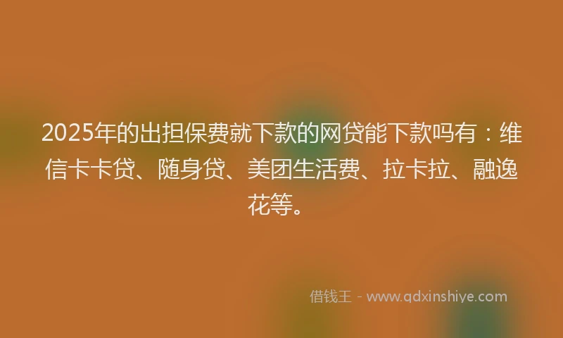 2025年的出担保费就下款的网贷能下款吗有：维信卡卡贷、随身贷、美团生活费、拉卡拉、融逸花等。