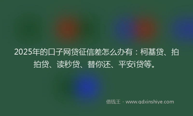 2025年的口子网贷征信差怎么办有：柯基贷、拍拍贷、读秒贷、替你还、平安i贷等。