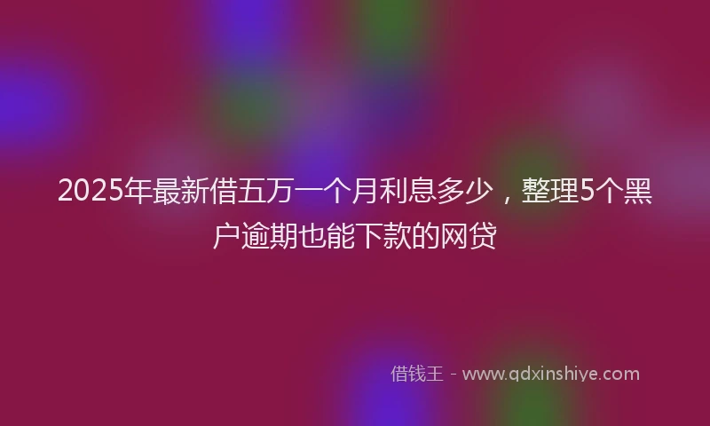 2025年最新借五万一个月利息多少，整理5个黑户逾期也能下款的网贷