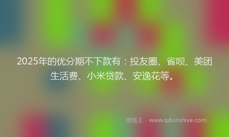 2025年的优分期不下款有：投友圈、省呗、美团生活费、小米贷款、安逸花等。
