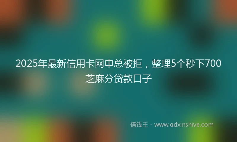 2025年最新信用卡网申总被拒，整理5个秒下700芝麻分贷款口子