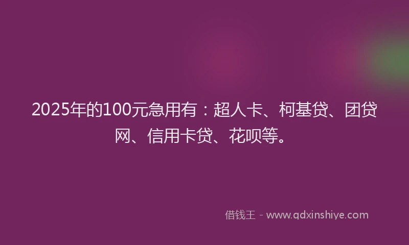 2025年的100元急用有：超人卡、柯基贷、团贷网、信用卡贷、花呗等。