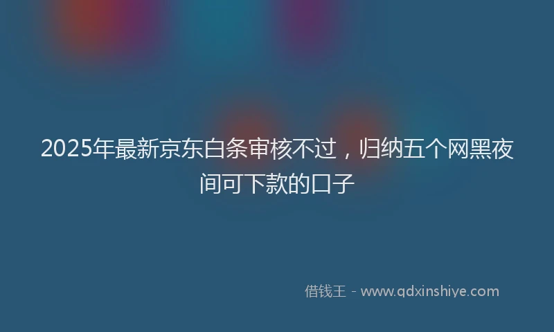 2025年最新京东白条审核不过，归纳五个网黑夜间可下款的口子