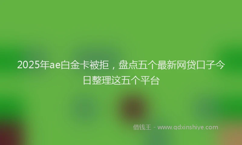 2025年ae白金卡被拒，盘点五个最新网贷口子今日整理这五个平台