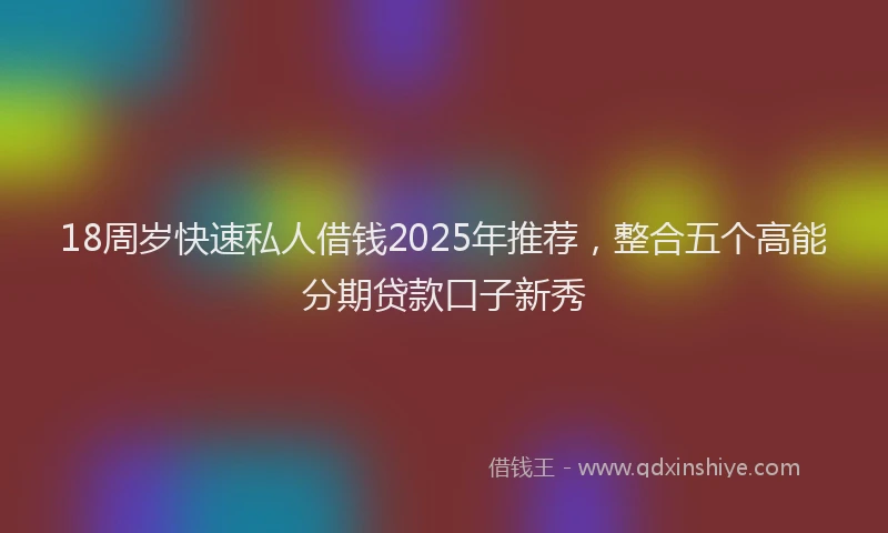 18周岁快速私人借钱2025年推荐，整合五个高能分期贷款口子新秀