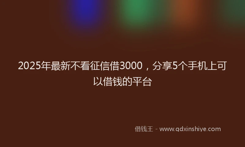 2025年最新不看征信借3000，分享5个手机上可以借钱的平台