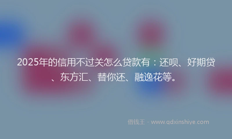 2025年的信用不过关怎么贷款有：还呗、好期贷、东方汇、替你还、融逸花等。