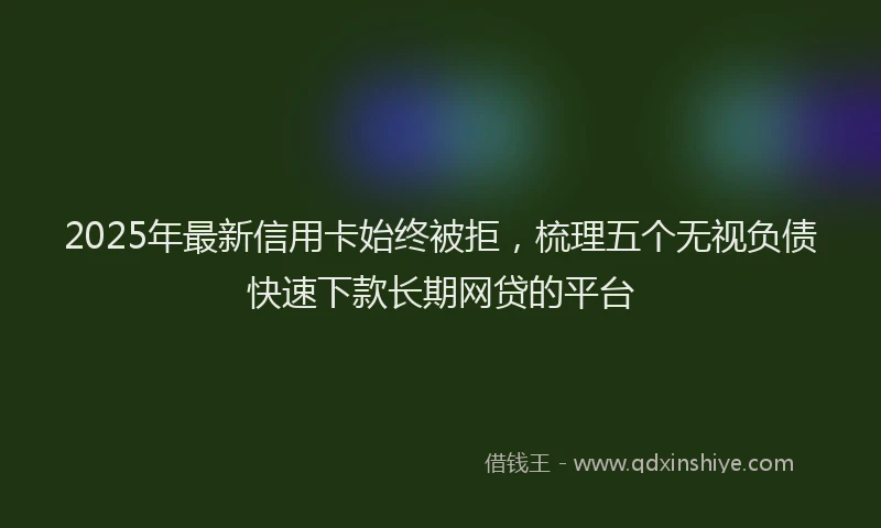 2025年最新信用卡始终被拒，梳理五个无视负债快速下款长期网贷的平台