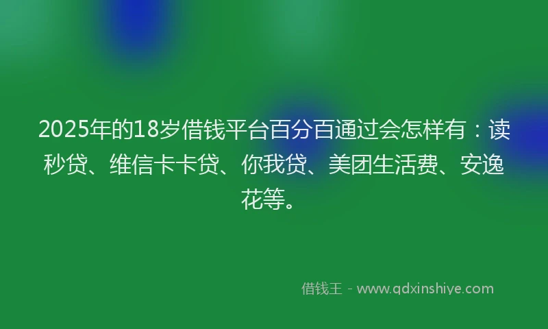 2025年的18岁借钱平台百分百通过会怎样有：读秒贷、维信卡卡贷、你我贷、美团生活费、安逸花等。