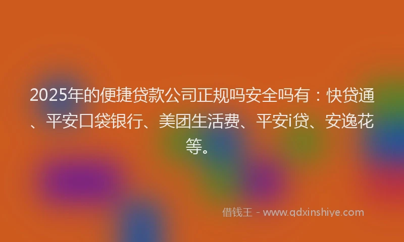 2025年的便捷贷款公司正规吗安全吗有：快贷通、平安口袋银行、美团生活费、平安i贷、安逸花等。