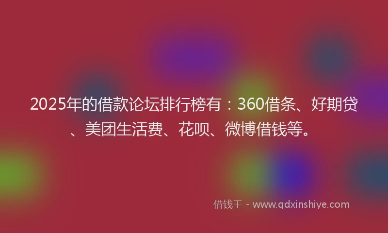 2025年的借款论坛排行榜有：360借条、好期贷、美团生活费、花呗、微博借钱等。