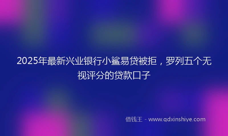 2025年最新兴业银行小鲨易贷被拒，罗列五个无视评分的贷款口子