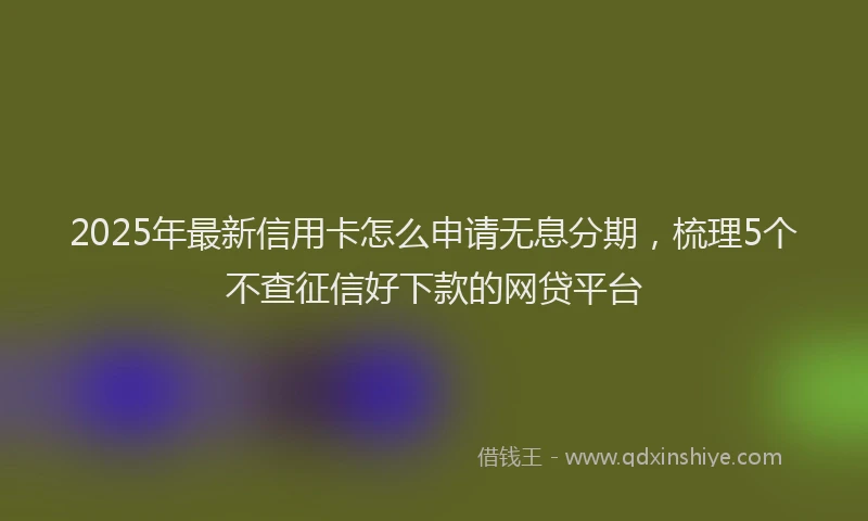 2025年最新信用卡怎么申请无息分期，梳理5个不查征信好下款的网贷平台