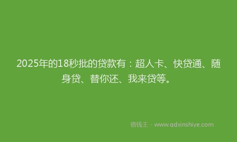 2025年的18秒批的贷款有：超人卡、快贷通、随身贷、替你还、我来贷等。