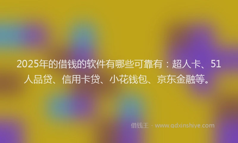 2025年的借钱的软件有哪些可靠有：超人卡、51人品贷、信用卡贷、小花钱包、京东金融等。